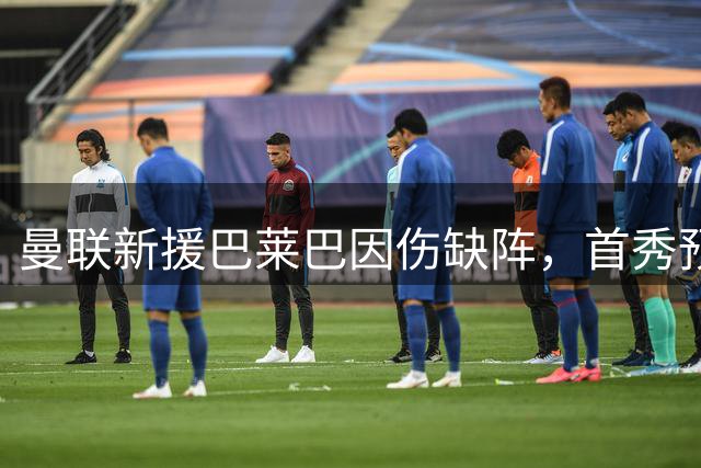 曼联新援巴莱巴因伤缺阵，首秀预计推迟三周